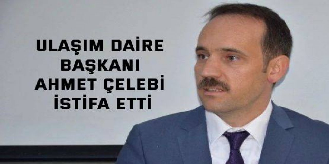 Ulaşım Daire Başkanı Ahmet Çelebi istifa etti