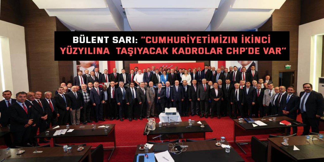 Bülent Sarı: “Cumhuriyetimizin ikinci yüzyılına  taşıyacak kadrolar CHP’de var’’