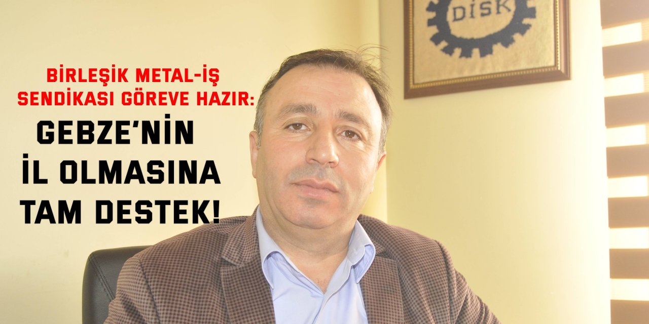 Birleşik Metal-İş Sendikası göreve hazır:  Gebze’nin il olmasına tam destek!