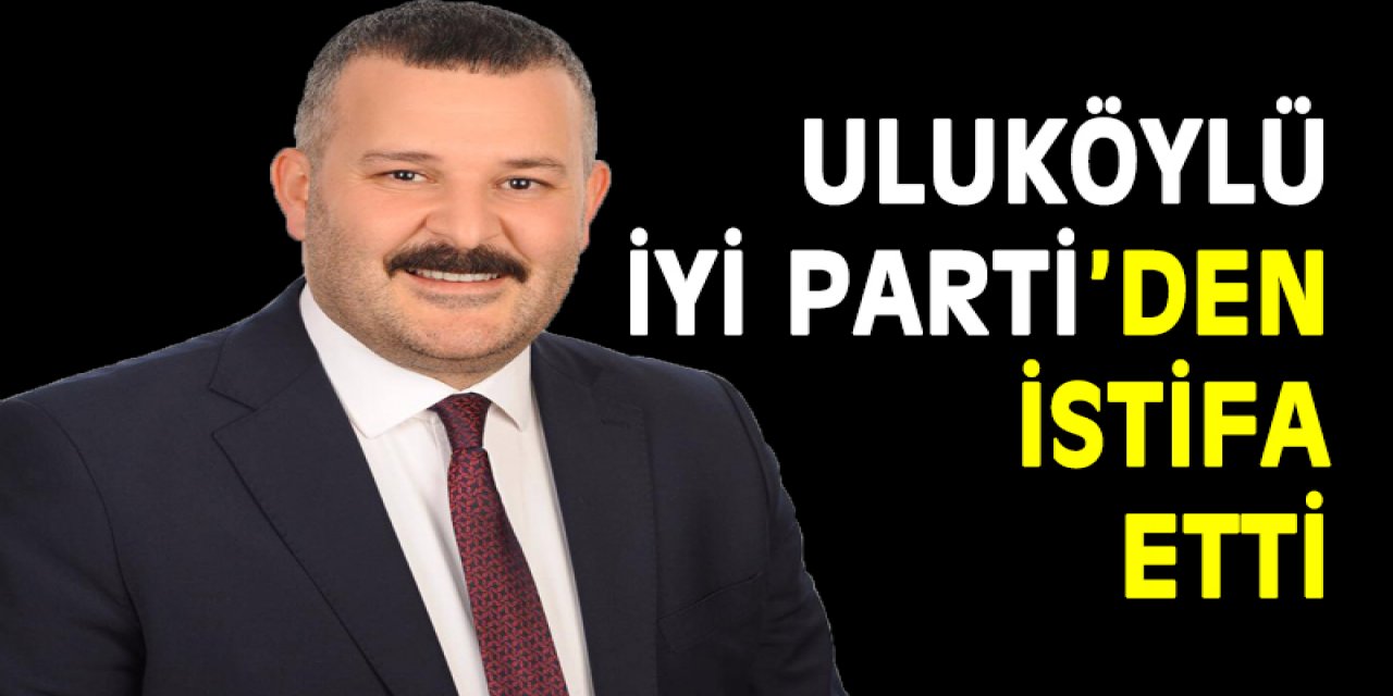 Uluköylü İYİ Parti’den istifa etti