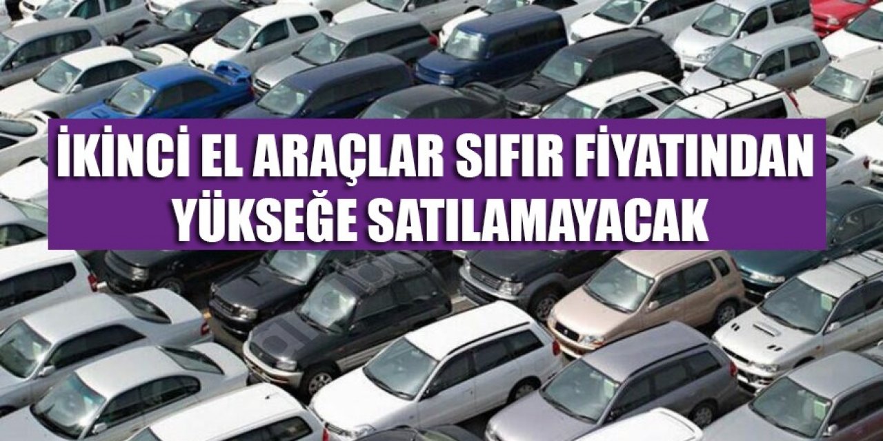 İkinci el araçlar sıfır fiyatından yükseğe satılamayacak