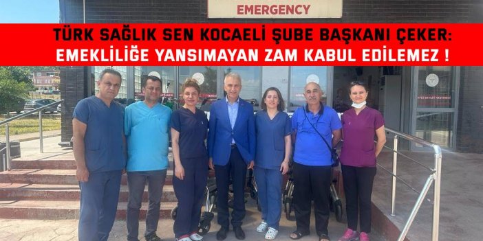 Türk Sağlık Sen Kocaeli Şube Başkanı Çeker:  Emekliliğe yansımayan zam kabul edilemez !