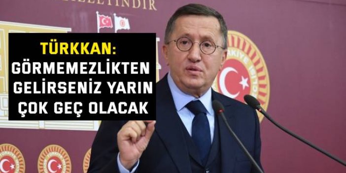 Türkkan: Görmemezlikten gelirseniz yarın çok geç olacak