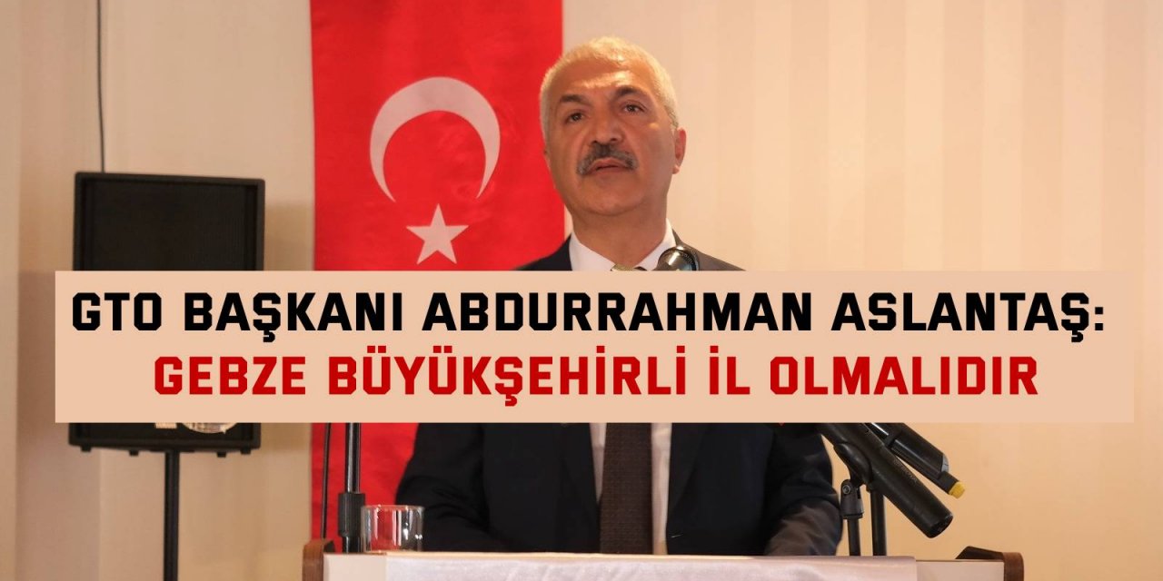 GTO Başkanı Abdurrahman Aslantaş: Gebze Büyükşehirli il olmalıdır