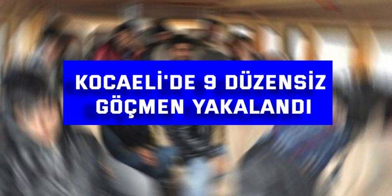 Kocaeli'de 9 düzensiz göçmen yakalandı