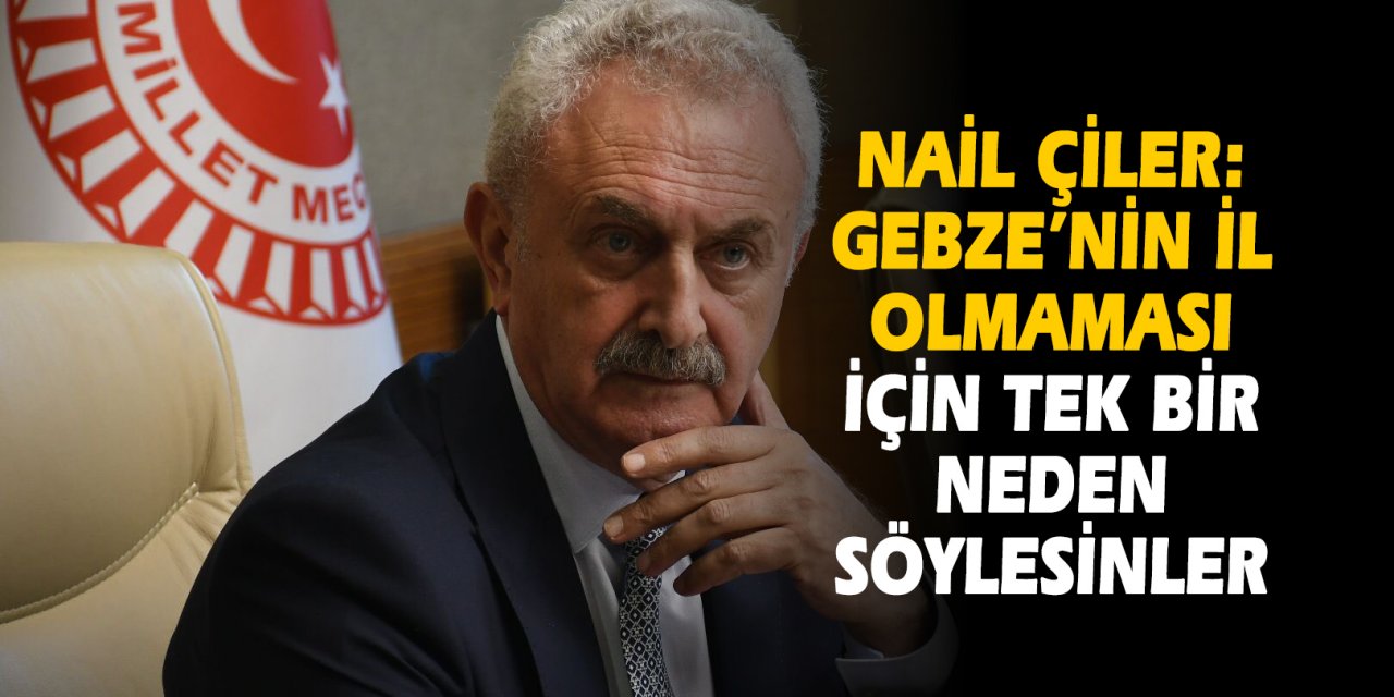 Nail Çiler: Gebze’nin il olmaması  için tek bir neden söylesinler