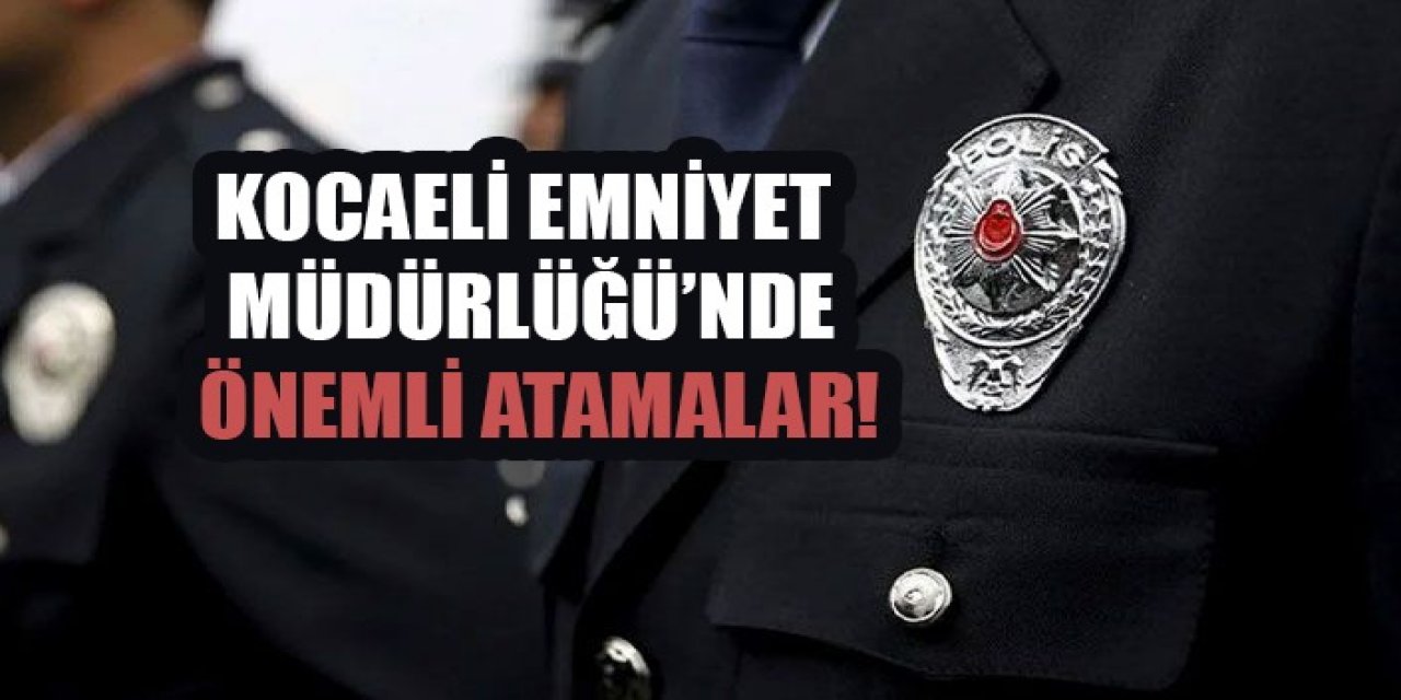 Kocaeli Emniyet Müdürlüğü’nde atamalar!