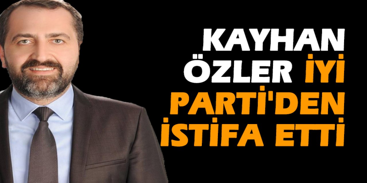 Kayhan Özler İyi Parti'den istifa etti