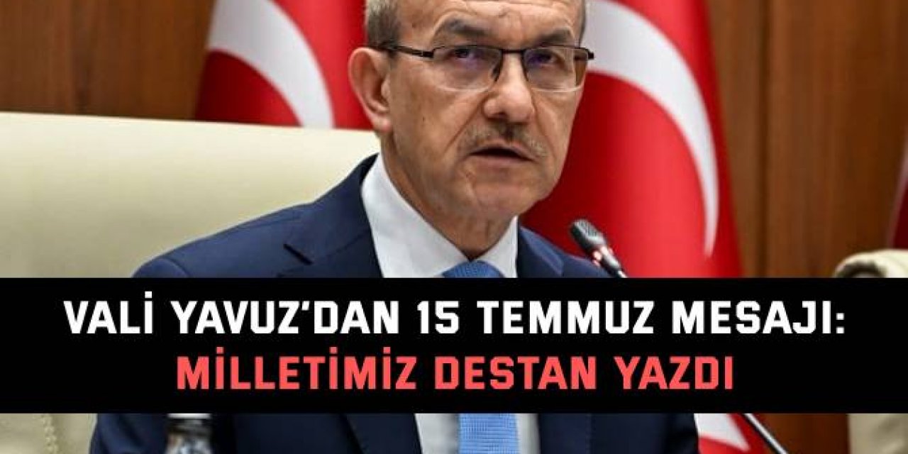 VALİ YAVUZ’DAN  15 TEMMUZ MESAJI:  Milletimiz destan yazdı