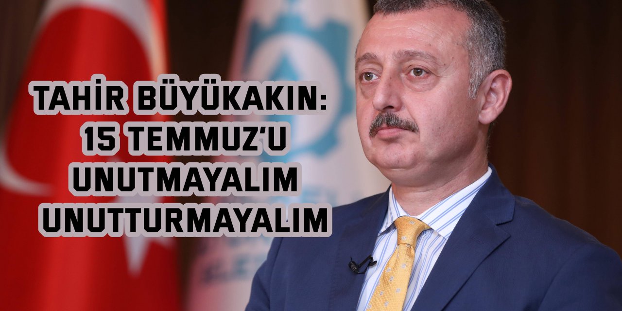 TAHİR BÜYÜKAKIN:  15 Temmuz’u unutmayalım, unutturmayalım