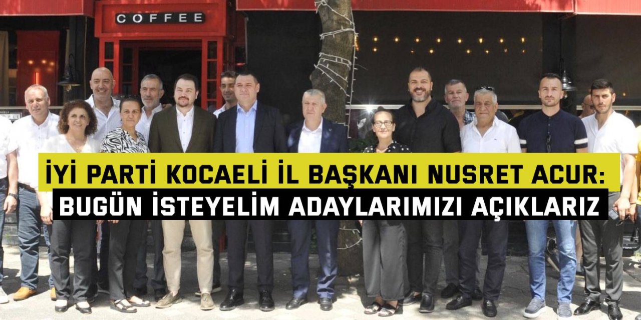 İYİ PARTİ KOCAELİ İL BAŞKANI NUSRET ACUR:   Bugün isteyelim adaylarımızı açıklarız