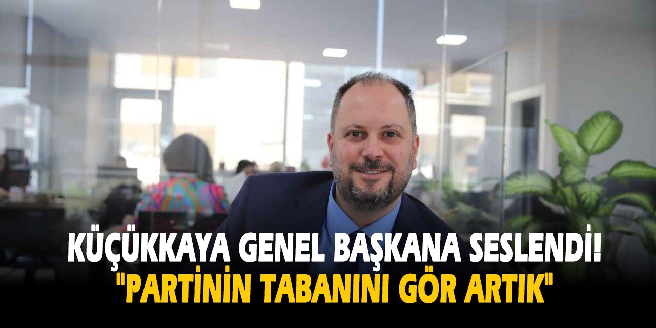 Küçükkaya genel başkana seslendi!  "Partinin tabanını gör artık"