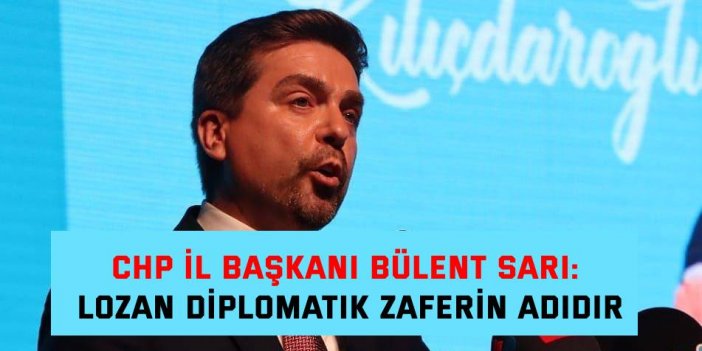 CHP İL BAŞKANI BÜLENT SARI:  Lozan diplomatik zaferin adıdır