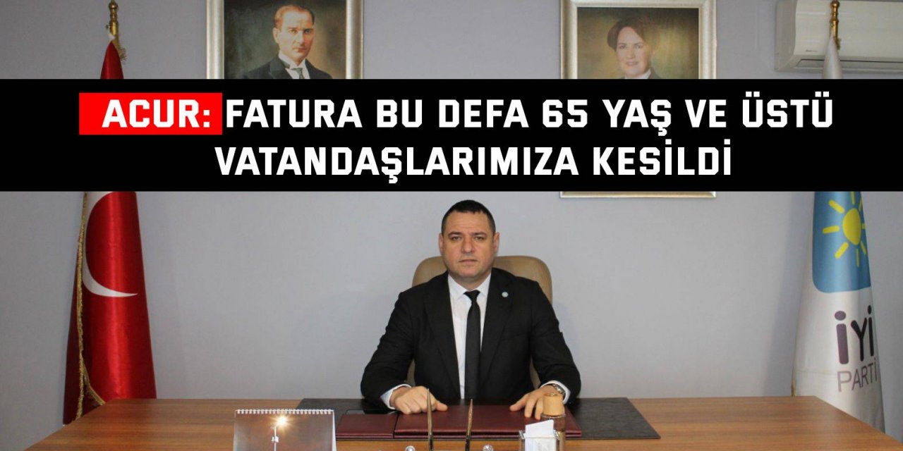 Acur: Fatura bu defa 65 yaş ve üstü vatandaşlarımıza kesildi