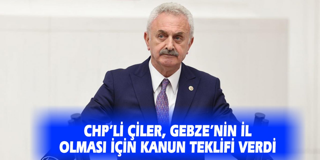 CHP’li Çiler, Gebze’nin il olması için kanun teklifi verdi