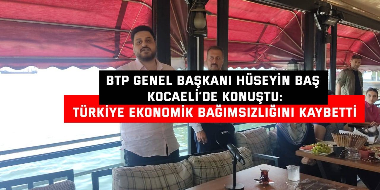 BTP GENEL BAŞKANI HÜSEYİN BAŞ KOCAELİ’DE KONUŞTU:   Türkiye ekonomik bağımsızlığını kaybetti