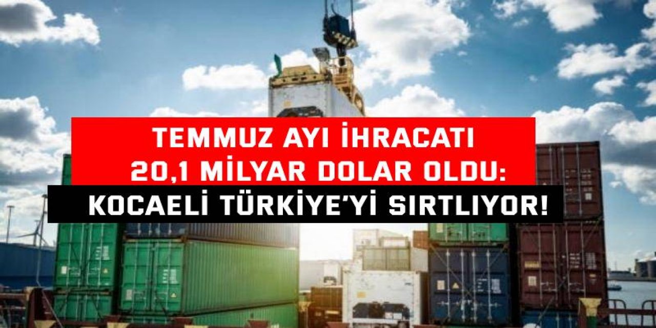 TEMMUZ AYI İHRACATI 20,1 MİLYAR DOLAR OLDU:   Kocaeli Türkiye’yi sırtlıyor!