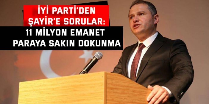 İYİ PARTİ’DEN ŞAYİR’E SORULAR:  11 milyon emanet paraya sakın dokunma