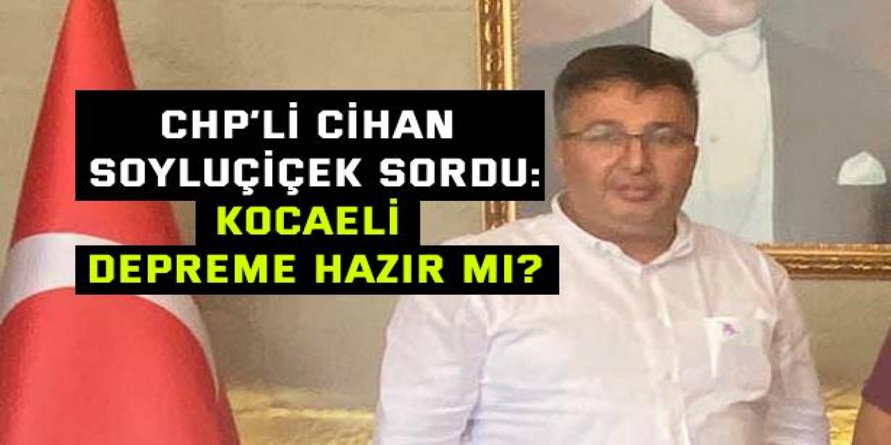 CHP’Lİ CİHAN SOYLUÇİÇEK SORDU: Kocaeli depreme hazır mı?