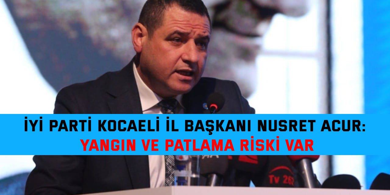 İYİ PARTİ KOCAELİ İL BAŞKANI NUSRET ACUR:  Yangın ve patlama riski var