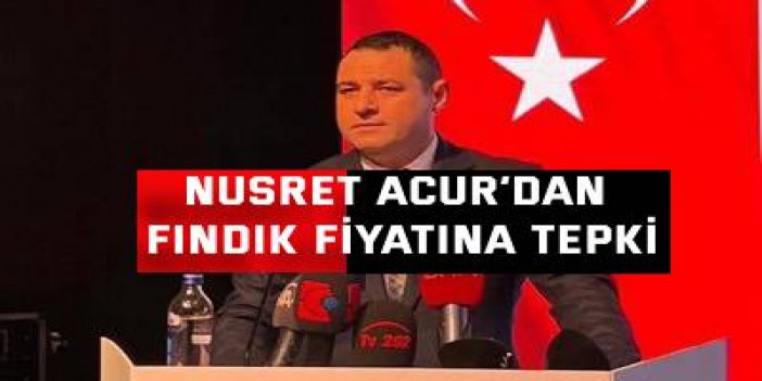 Nusret Acur’dan fındık fiyatına tepki