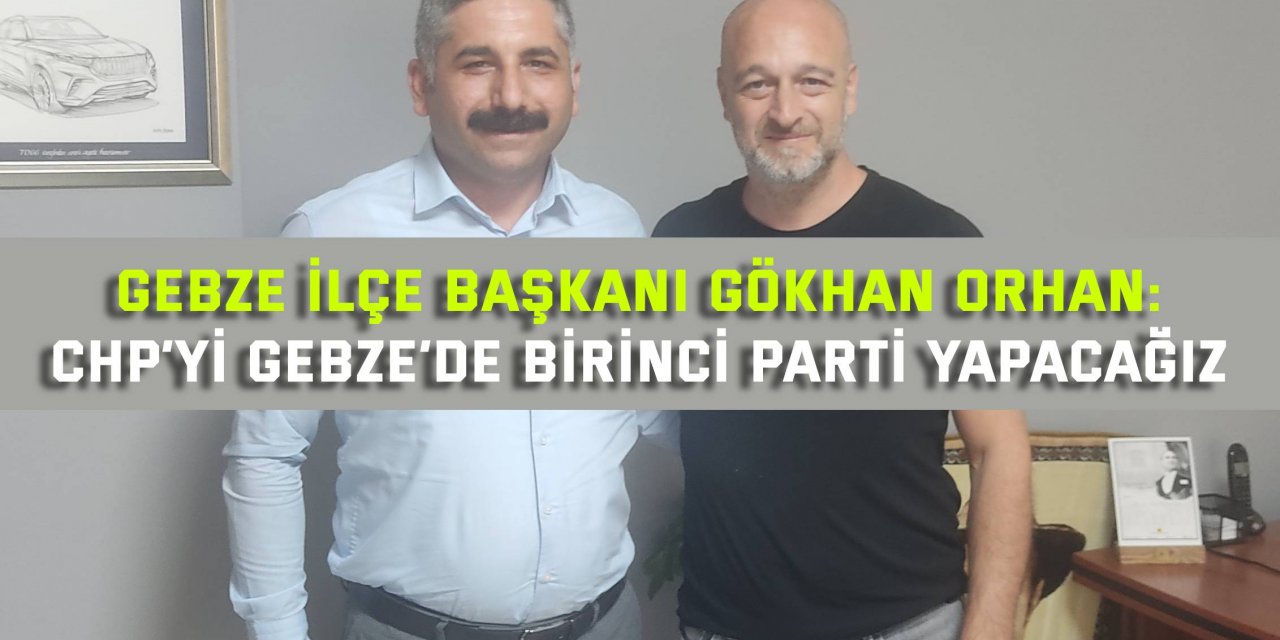 GEBZE İLÇE BAŞKANI GÖKHAN ORHAN:  CHP’yi Gebze’de birinci parti yapacağız