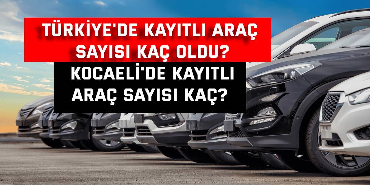 Türkiye'de kayıtlı araç sayısı kaç oldu?  Kocaeli'de kayıtlı araç sayısı kaç?