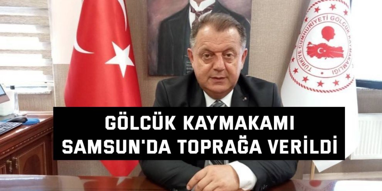 Gölcük Kaymakamı Samsun'da toprağa verildi