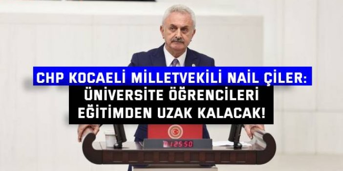 CHP KOCAELİ MİLLETVEKİLİ NAİL ÇİLER: Üniversite öğrencileri  eğitimden uzak kalacak!