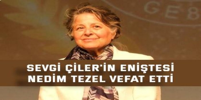 Sevgi Çiler'in eniştesi  Nedim Tezel vefat etti