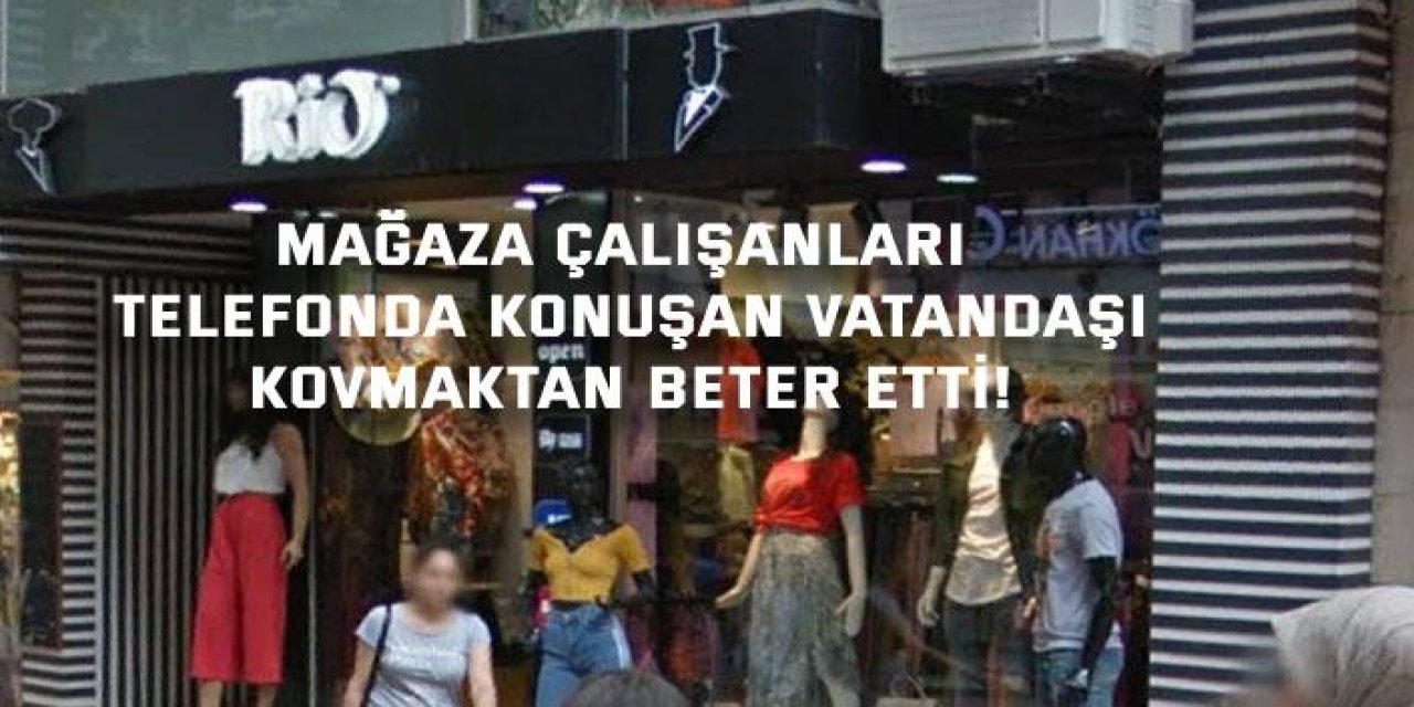 Mağaza çalışanları telefonda konuşan vatandaşı kovmaktan beter etti!