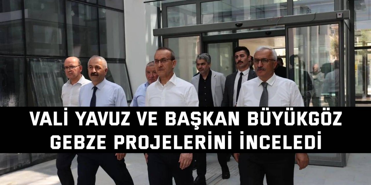 Vali Yavuz ve Başkan Büyükgöz Gebze Projelerini İnceledi