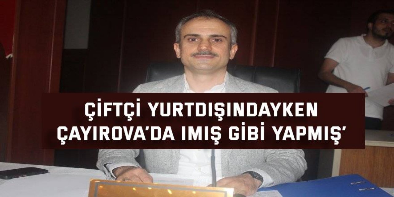 Çiftçi yurtdışındayken Çayırova’da imiş gibi yapmış’