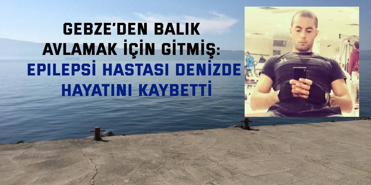 GEBZE’DEN BALIK AVLAMAK İÇİN GİTMİŞ:  Epilepsi hastası denizde hayatını kaybetti