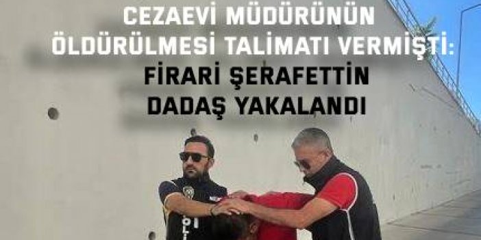 CEZAEVİ MÜDÜRÜNÜN ÖLDÜRÜLMESİ TALİMATI VERMİŞTİ:   Firari Şerafettin Dadaş yakalandı