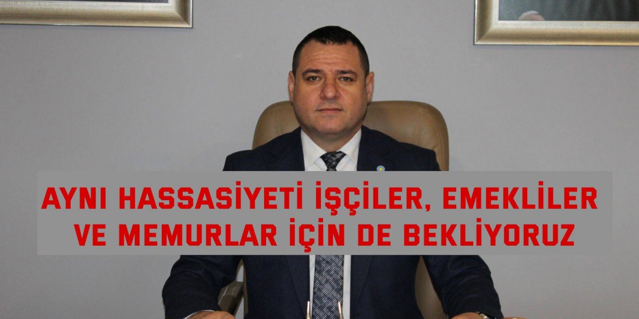 Aynı hassasiyeti işçiler, emekliler  Ve memurlar için de bekliyoruz