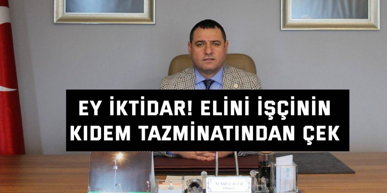 Ey iktidar! Elini işçinin  Kıdem tazminatından çek