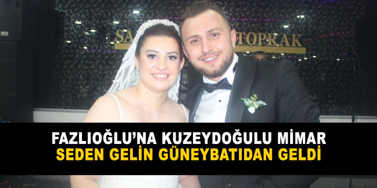 Fazlıoğlu’na Kuzeydoğulu mimar  Seden gelin güneybatıdan geldi