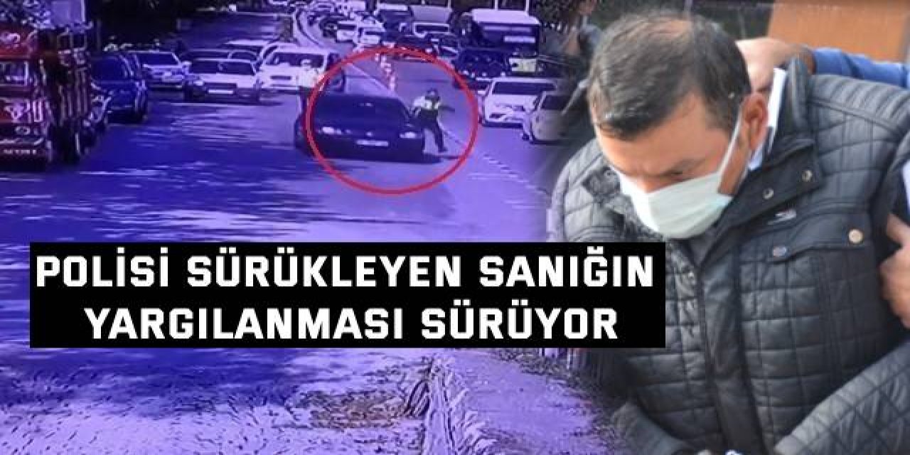 Polisi sürükleyen sanığın yargılanması sürüyor