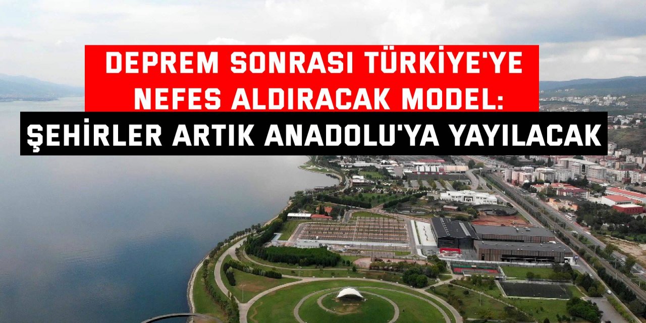 DEPREM SONRASI TÜRKİYE'YE NEFES ALDIRACAK MODEL:   Şehirler artık Anadolu'ya yayılacak