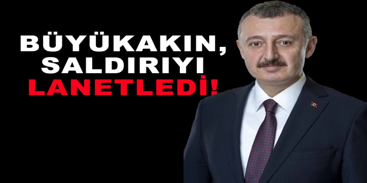 Büyükakın, saldırıyı lanetledi!