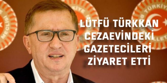 Lütfü Türkkan cezaevindeki gazetecileri ziyaret etti