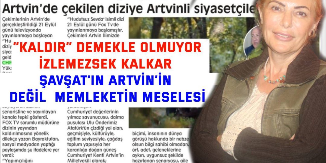 “KALDIR” DEMEKLE OLMUYOR. İZLEMEZSEK KALKAR     Şavşat’ın Artvin’in değil  memleketin meselesi