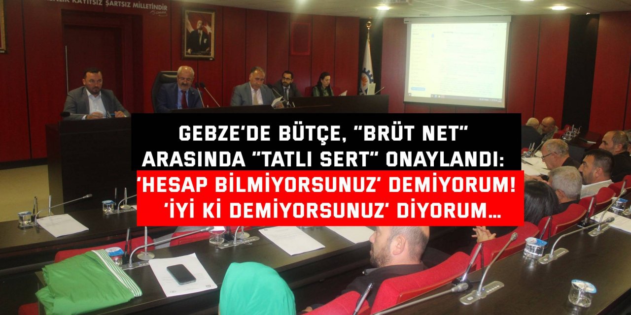 GEBZE’DE BÜTÇE, “BRÜT NET” ARAFINDA “TATLI SERT” ONAYLANDI: ‘Hesap bilmiyorsunuz’ demiyorum!  ‘İyi ki demiyorsunuz’ diyorum…