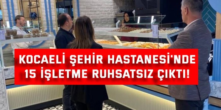 Kocaeli Şehir Hastanesi'nde 15 işletme ruhsatsız çıktı!