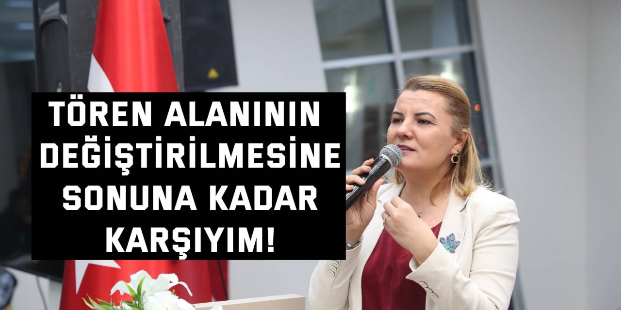 Tören alanının değiştirilmesine sonuna kadar karşıyım!