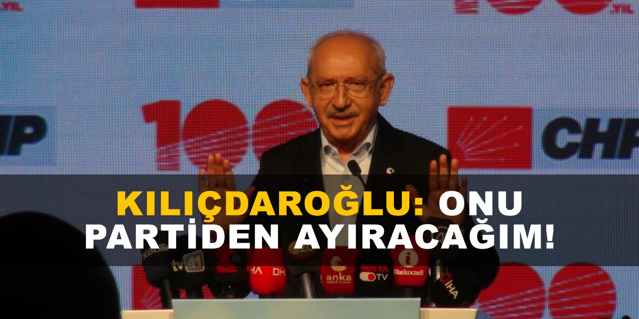 Kılıçdaroğlu: Onu partiden ayıracağım!