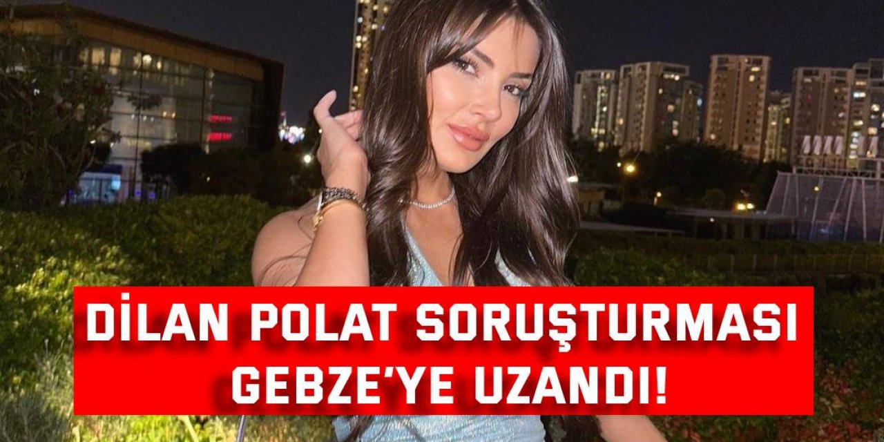 Dilan Polat soruşturması Gebze’ye uzandı!