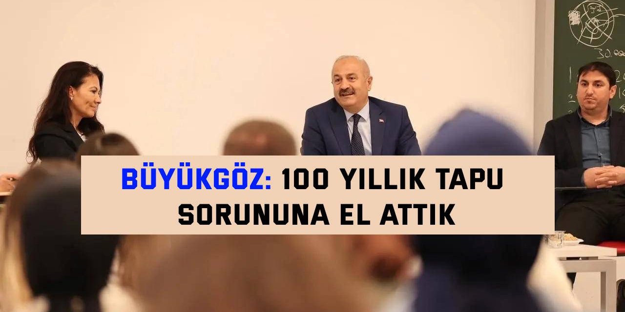 Büyükgöz: 100 yıllık tapu sorununa el attık