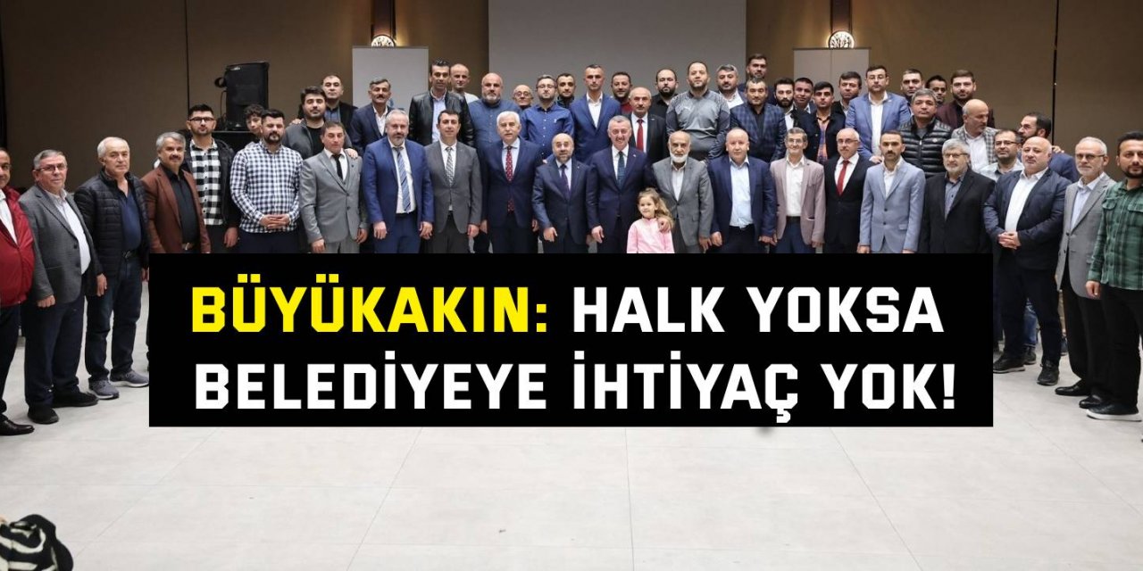 Büyükakın: Halk yoksa belediyeye ihtiyaç yok!